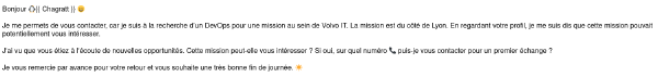 Petit combo sur celui-ci :
Le smiley de manchot dans le champ de mon prénom. Une facétie me permettant de distinguer les bots des messages un minimum manuels.
Les smileys partout dans le mail.
La petite phrase qui tue : « j'ai vu que vous étiez à l'écoute d'opportunités », alors que PAS DU TOUT.
